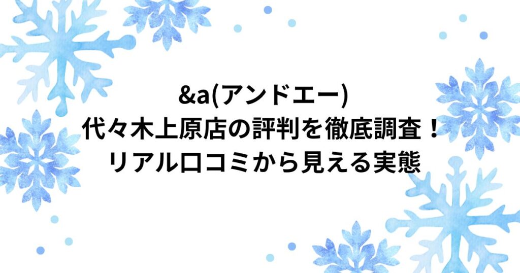 &a 代々木上原店 口コミ