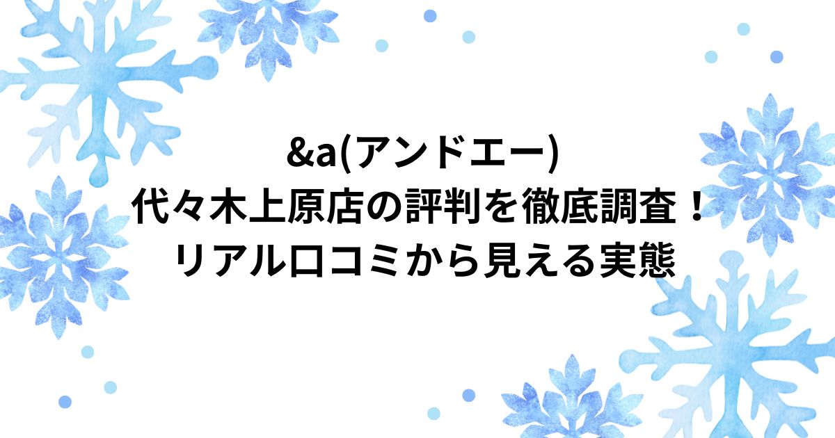 &a 代々木上原店 口コミ