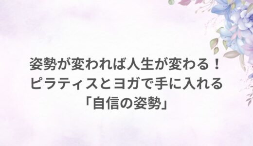 姿勢が変われば人生が変わる！ピラティスとヨガで手に入れる「自信の姿勢」