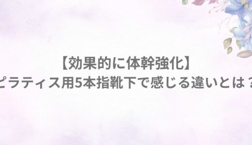 【効果的に体幹強化】ピラティス用5本指靴下で感じる違いとは？